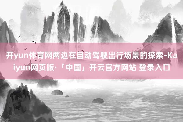 开yun体育网两边在自动驾驶出行场景的探索-Kaiyun网页版·「中国」开云官方网站 登录入口
