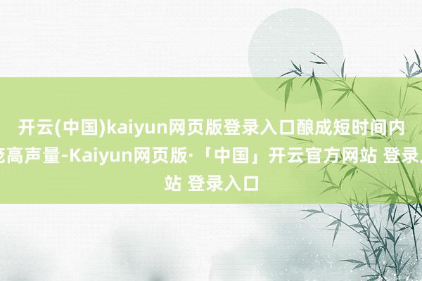 开云(中国)kaiyun网页版登录入口酿成短时间内的庞高声量-Kaiyun网页版·「中国」开云官方网站 登录入口