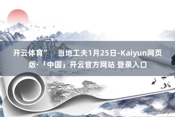开云体育”    当地工夫1月25日-Kaiyun网页版·「中国」开云官方网站 登录入口