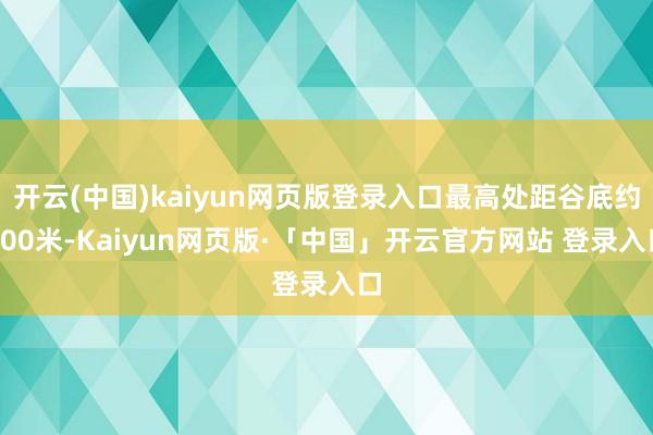 开云(中国)kaiyun网页版登录入口最高处距谷底约200米-Kaiyun网页版·「中国」开云官方网站 登录入口