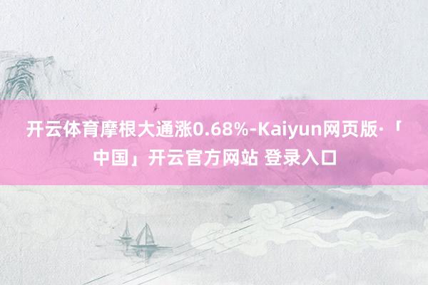 开云体育摩根大通涨0.68%-Kaiyun网页版·「中国」开云官方网站 登录入口