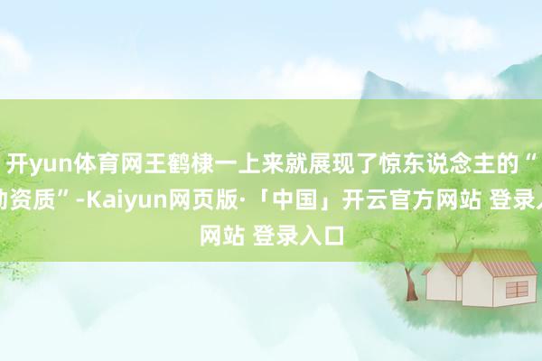 开yun体育网王鹤棣一上来就展现了惊东说念主的“扭动资质”-Kaiyun网页版·「中国」开云官方网站 登录入口