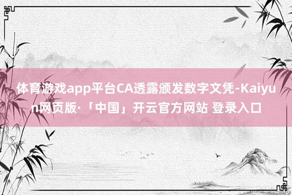 体育游戏app平台CA透露颁发数字文凭-Kaiyun网页版·「中国」开云官方网站 登录入口
