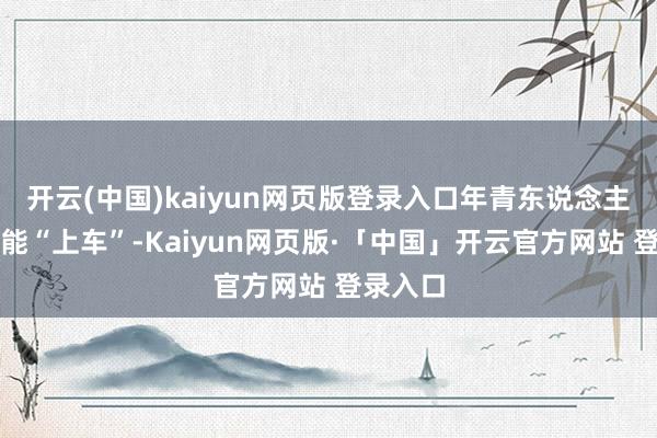 开云(中国)kaiyun网页版登录入口年青东说念主简略就能“上车”-Kaiyun网页版·「中国」开云官方网站 登录入口