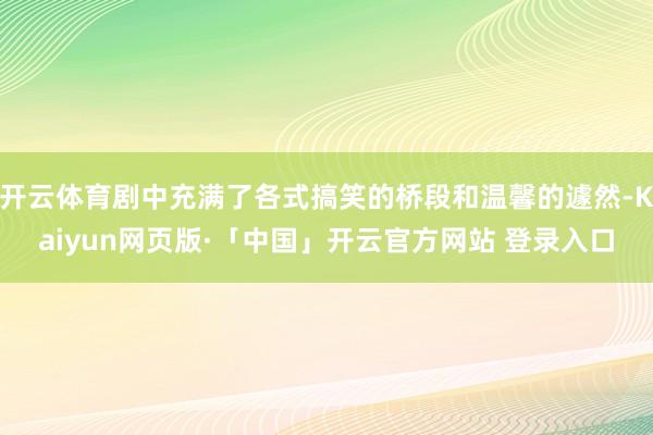 开云体育剧中充满了各式搞笑的桥段和温馨的遽然-Kaiyun网页版·「中国」开云官方网站 登录入口