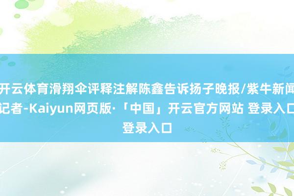 开云体育滑翔伞评释注解陈鑫告诉扬子晚报/紫牛新闻记者-Kaiyun网页版·「中国」开云官方网站 登录入口