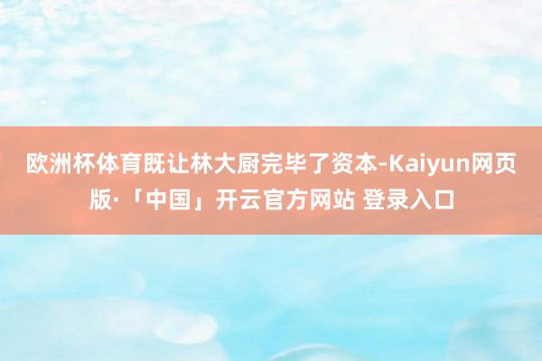 欧洲杯体育既让林大厨完毕了资本-Kaiyun网页版·「中国」开云官方网站 登录入口