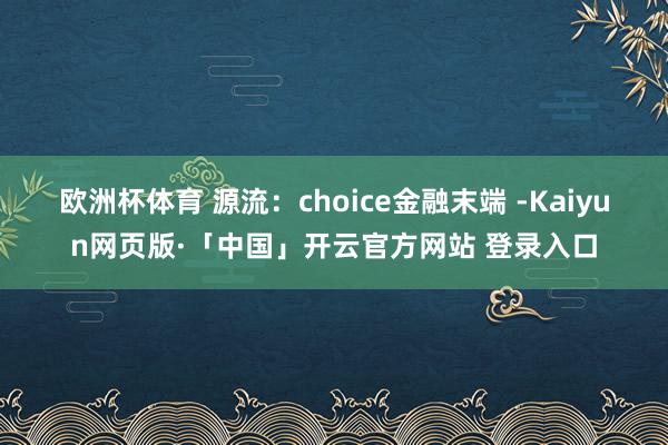 欧洲杯体育 　　源流：choice金融末端 -Kaiyun网页版·「中国」开云官方网站 登录入口