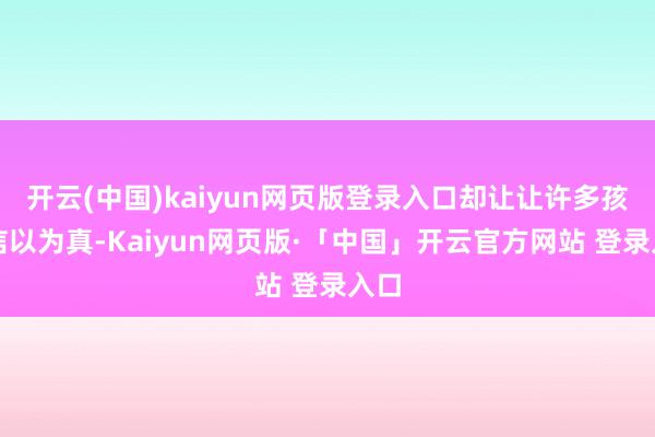开云(中国)kaiyun网页版登录入口却让让许多孩子信以为真-Kaiyun网页版·「中国」开云官方网站 登录入口