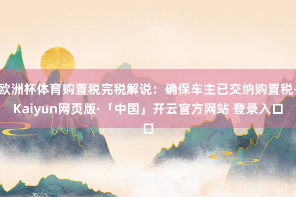 欧洲杯体育购置税完税解说：确保车主已交纳购置税-Kaiyun网页版·「中国」开云官方网站 登录入口
