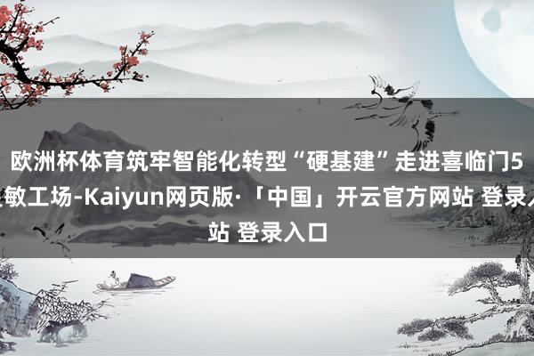 欧洲杯体育筑牢智能化转型“硬基建”　　走进喜临门5G灵敏工场-Kaiyun网页版·「中国」开云官方网站 登录入口
