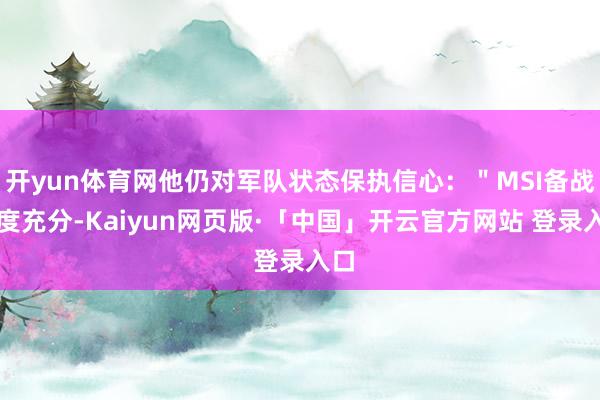 开yun体育网他仍对军队状态保执信心：＂MSI备战极度充分-Kaiyun网页版·「中国」开云官方网站 登录入口