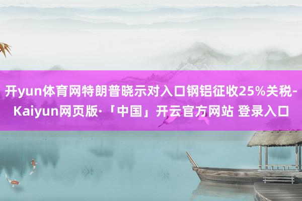 开yun体育网特朗普晓示对入口钢铝征收25%关税-Kaiyun网页版·「中国」开云官方网站 登录入口