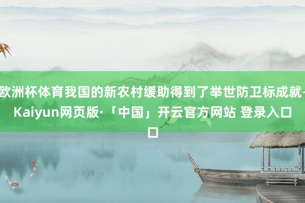 欧洲杯体育我国的新农村缓助得到了举世防卫标成就-Kaiyun网页版·「中国」开云官方网站 登录入口
