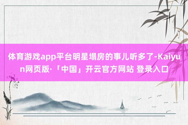 体育游戏app平台明星塌房的事儿听多了-Kaiyun网页版·「中国」开云官方网站 登录入口