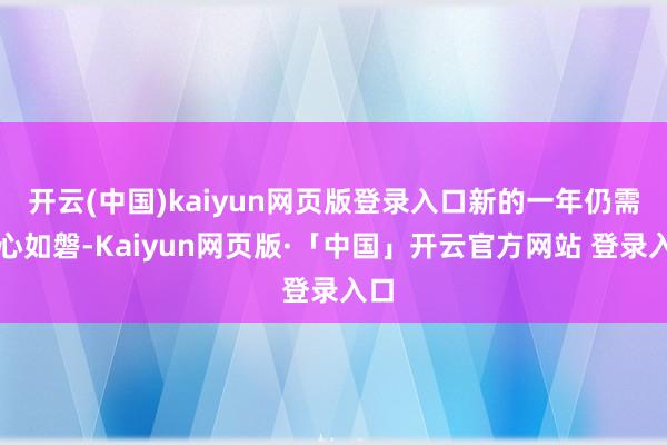 开云(中国)kaiyun网页版登录入口新的一年仍需初心如磐-Kaiyun网页版·「中国」开云官方网站 登录入口