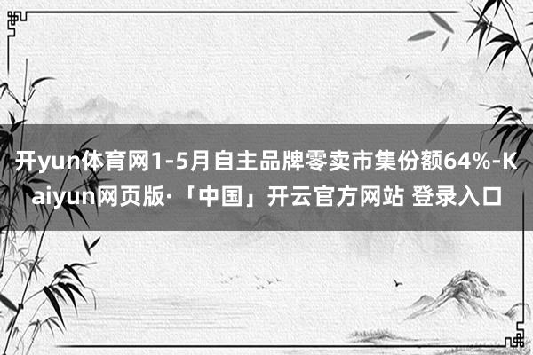 开yun体育网1-5月自主品牌零卖市集份额64%-Kaiyun网页版·「中国」开云官方网站 登录入口