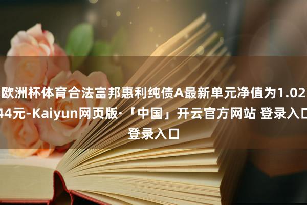 欧洲杯体育合法富邦惠利纯债A最新单元净值为1.0244元-Kaiyun网页版·「中国」开云官方网站 登录入口