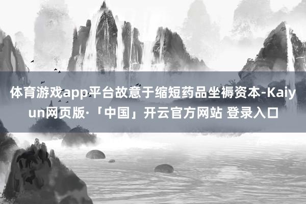 体育游戏app平台故意于缩短药品坐褥资本-Kaiyun网页版·「中国」开云官方网站 登录入口