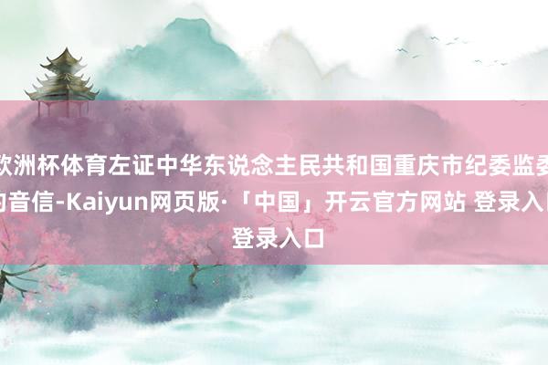 欧洲杯体育左证中华东说念主民共和国重庆市纪委监委的音信-Kaiyun网页版·「中国」开云官方网站 登录入口