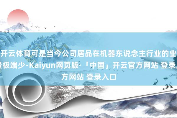 开云体育可是当今公司居品在机器东说念主行业的业务量极端少-Kaiyun网页版·「中国」开云官方网站 登录入口