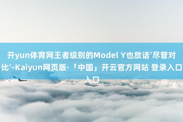 开yun体育网王者级别的Model Y也放话‘尽管对比’-Kaiyun网页版·「中国」开云官方网站 登录入口