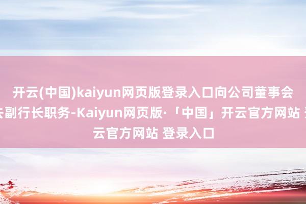 开云(中国)kaiyun网页版登录入口向公司董事会提请辞去副行长职务-Kaiyun网页版·「中国」开云官方网站 登录入口