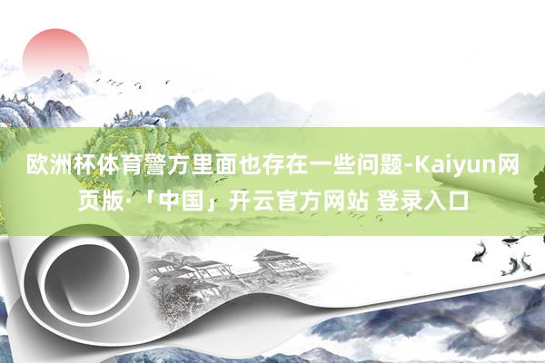 欧洲杯体育警方里面也存在一些问题-Kaiyun网页版·「中国」开云官方网站 登录入口