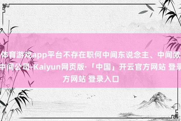 体育游戏app平台不存在职何中间东说念主、中间激动或中间公司-Kaiyun网页版·「中国」开云官方网站 登录入口