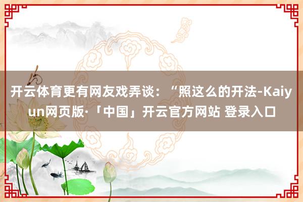 开云体育更有网友戏弄谈：“照这么的开法-Kaiyun网页版·「中国」开云官方网站 登录入口