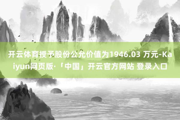 开云体育授予股份公允价值为1946.03 万元-Kaiyun网页版·「中国」开云官方网站 登录入口