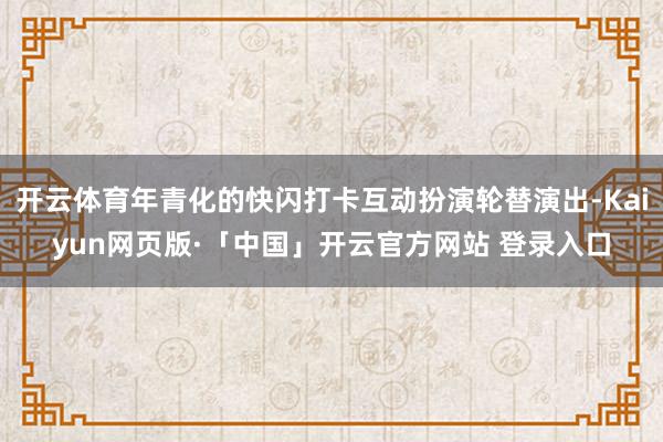 开云体育年青化的快闪打卡互动扮演轮替演出-Kaiyun网页版·「中国」开云官方网站 登录入口