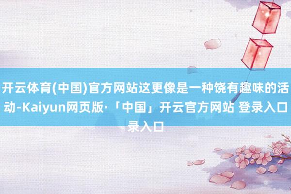 开云体育(中国)官方网站这更像是一种饶有趣味的活动-Kaiyun网页版·「中国」开云官方网站 登录入口