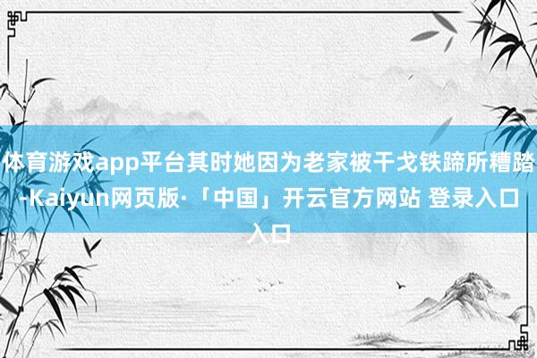 体育游戏app平台其时她因为老家被干戈铁蹄所糟踏-Kaiyun网页版·「中国」开云官方网站 登录入口