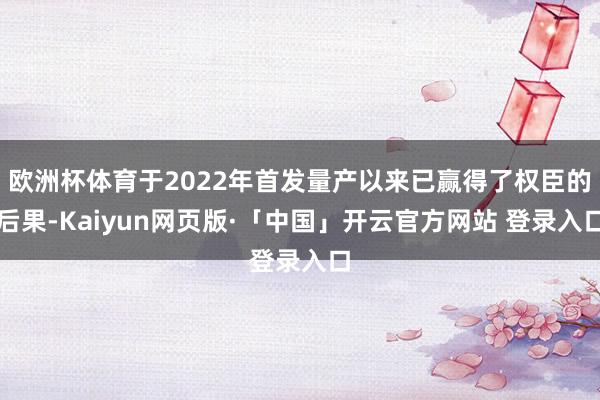 欧洲杯体育于2022年首发量产以来已赢得了权臣的后果-Kaiyun网页版·「中国」开云官方网站 登录入口