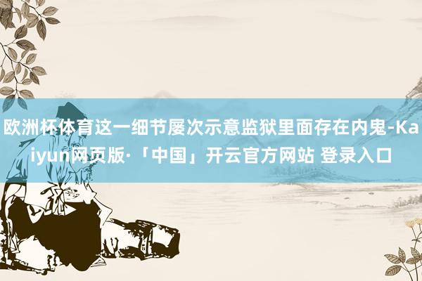 欧洲杯体育这一细节屡次示意监狱里面存在内鬼-Kaiyun网页版·「中国」开云官方网站 登录入口