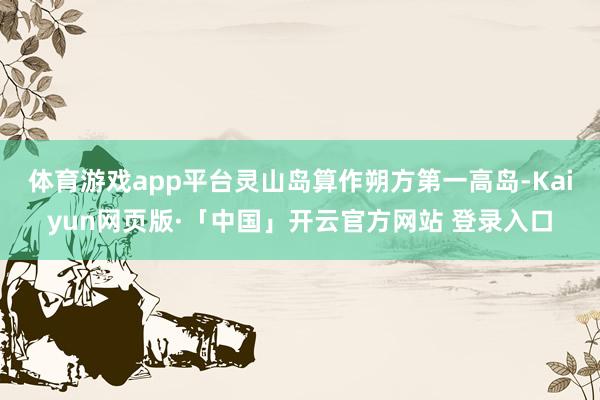 体育游戏app平台　　灵山岛算作朔方第一高岛-Kaiyun网页版·「中国」开云官方网站 登录入口