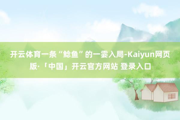 开云体育一条“鲶鱼”的一霎入局-Kaiyun网页版·「中国」开云官方网站 登录入口