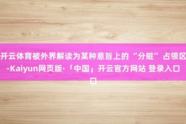 开云体育被外界解读为某种意旨上的 “分赃” 占领区-Kaiyun网页版·「中国」开云官方网站 登录入口