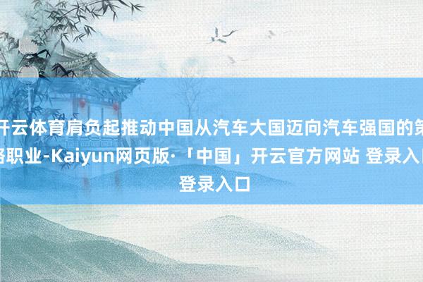 开云体育肩负起推动中国从汽车大国迈向汽车强国的策略职业-Kaiyun网页版·「中国」开云官方网站 登录入口