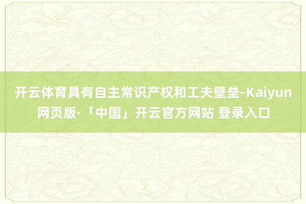 开云体育具有自主常识产权和工夫壁垒-Kaiyun网页版·「中国」开云官方网站 登录入口