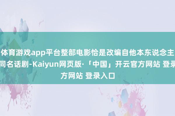 体育游戏app平台整部电影恰是改编自他本东说念主自创同名话剧-Kaiyun网页版·「中国」开云官方网站 登录入口