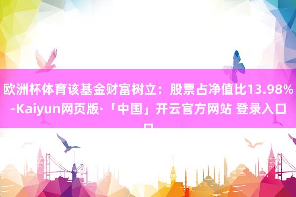 欧洲杯体育该基金财富树立：股票占净值比13.98%-Kaiyun网页版·「中国」开云官方网站 登录入口