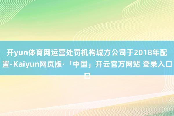 开yun体育网　　运营处罚机构城方公司于2018年配置-Kaiyun网页版·「中国」开云官方网站 登录入口