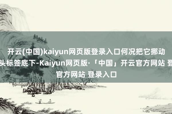 开云(中国)kaiyun网页版登录入口何况把它挪动到了镜头标签底下-Kaiyun网页版·「中国」开云官方网站 登录入口