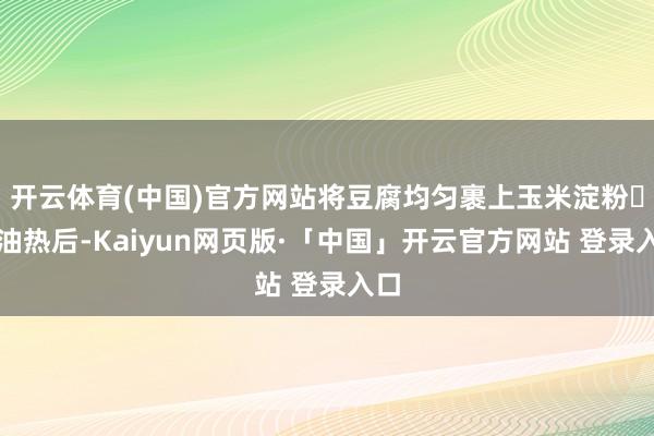 开云体育(中国)官方网站将豆腐均匀裹上玉米淀粉❤️油热后-Kaiyun网页版·「中国」开云官方网站 登录入口