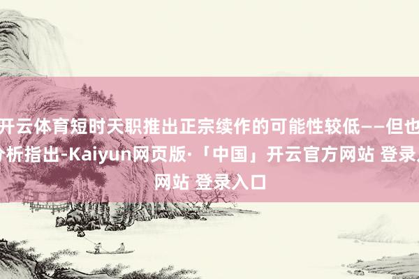 开云体育短时天职推出正宗续作的可能性较低——但也有分析指出-Kaiyun网页版·「中国」开云官方网站 登录入口