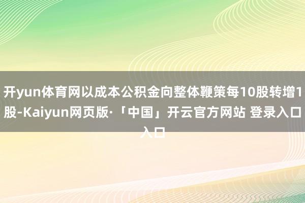 开yun体育网以成本公积金向整体鞭策每10股转增1股-Kaiyun网页版·「中国」开云官方网站 登录入口