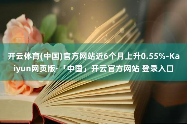 开云体育(中国)官方网站近6个月上升0.55%-Kaiyun网页版·「中国」开云官方网站 登录入口