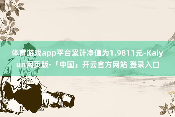体育游戏app平台累计净值为1.9811元-Kaiyun网页版·「中国」开云官方网站 登录入口